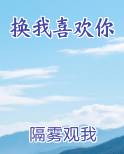 换我喜欢你by隔雾观火txt